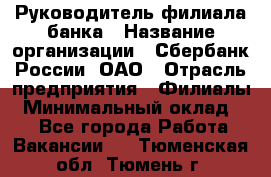 Руководитель филиала банка › Название организации ­ Сбербанк России, ОАО › Отрасль предприятия ­ Филиалы › Минимальный оклад ­ 1 - Все города Работа » Вакансии   . Тюменская обл.,Тюмень г.